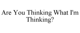 ARE YOU THINKING WHAT I'M THINKING? trademark
