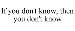 IF YOU DON'T KNOW, THEN YOU DON'T KNOW trademark