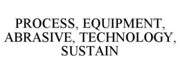 PROCESS, EQUIPMENT, ABRASIVE, TECHNOLOGY, SUSTAIN trademark