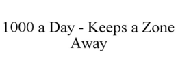1000 A DAY - KEEPS A ZONE AWAY trademark