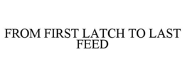 FROM FIRST LATCH TO LAST FEED trademark