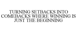 TURNING SETBACKS INTO COMEBACKS WHERE WINNING IS JUST THE BEGINNING trademark