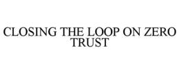 CLOSING THE LOOP ON ZERO TRUST trademark