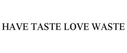 HAVE TASTE LOVE WASTE trademark