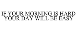 IF YOUR MORNING IS HARD YOUR DAY WILL BE EASY trademark