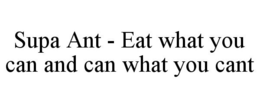 SUPA ANT - EAT WHAT YOU CAN AND CAN WHAT YOU CANT trademark