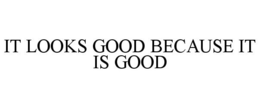 IT LOOKS GOOD BECAUSE IT IS GOOD trademark