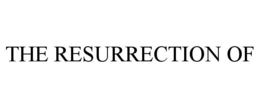 THE RESURRECTION OF trademark