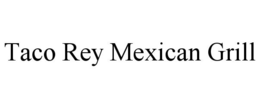 TACO REY MEXICAN GRILL trademark