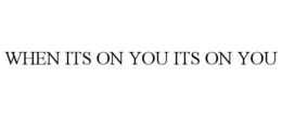 WHEN ITS ON YOU ITS ON YOU trademark