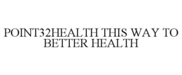 POINT32HEALTH THIS WAY TO BETTER HEALTH trademark