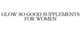 GLOW SO GOOD SUPPLEMENTS FOR WOMEN trademark