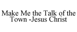 MAKE ME THE TALK OF THE TOWN -JESUS CHRIST trademark