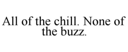 ALL OF THE CHILL. NONE OF THE BUZZ. trademark
