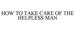 HOW TO TAKE CARE OF THE HELPLESS MAN trademark
