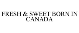 FRESH & SWEET BORN IN CANADA trademark