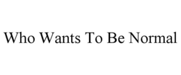 WHO WANTS TO BE NORMAL trademark