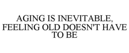 AGING IS INEVITABLE, FEELING OLD DOESN'T HAVE TO BE trademark