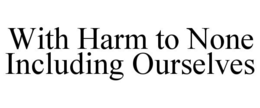 WITH HARM TO NONE INCLUDING OURSELVES trademark