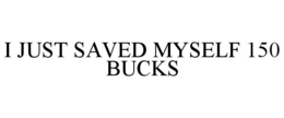 I JUST SAVED MYSELF 150 BUCKS trademark