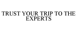 TRUST YOUR TRIP TO THE EXPERTS trademark