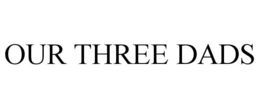 OUR THREE DADS trademark