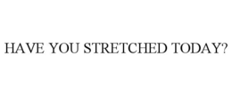 HAVE YOU STRETCHED TODAY? trademark