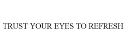 TRUST YOUR EYES TO REFRESH trademark