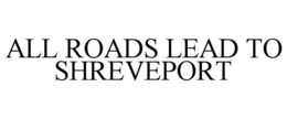 ALL ROADS LEAD TO SHREVEPORT trademark