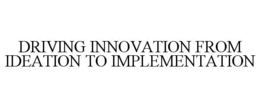 DRIVING INNOVATION FROM IDEATION TO IMPLEMENTATION trademark