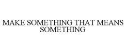 MAKE SOMETHING THAT MEANS SOMETHING trademark