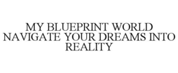 MY BLUEPRINT WORLD NAVIGATE YOUR DREAMS INTO REALITY trademark