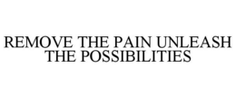REMOVE THE PAIN UNLEASH THE POSSIBILITIES trademark
