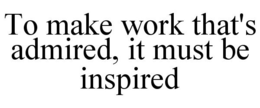 TO MAKE WORK THAT'S ADMIRED, IT MUST BE INSPIRED trademark