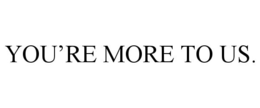 YOU'RE MORE TO US. trademark