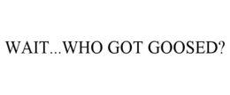WAIT...WHO GOT GOOSED? trademark