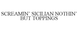 SCREAMIN' SICILIAN NOTHIN' BUT TOPPINGS trademark
