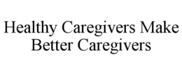 HEALTHY CAREGIVERS MAKE BETTER CAREGIVERS trademark