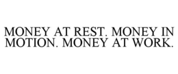 MONEY AT REST MONEY IN MOTION MONEY AT WORK trademark