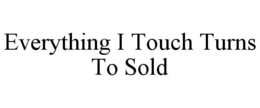 EVERYTHING I TOUCH TURNS TO SOLD trademark