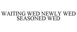 WAITING WED NEWLY WED SEASONED WED trademark