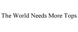 THE WORLD NEEDS MORE TOPS trademark