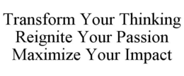 TRANSFORM YOUR THINKING REIGNITE YOUR PASSION MAXIMIZE YOUR IMPACT trademark