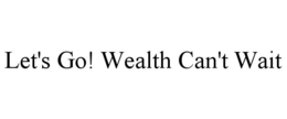 LET'S GO! WEALTH CAN'T WAIT trademark