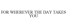 FOR WHEREVER THE DAY TAKES YOU trademark