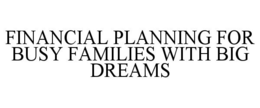 FINANCIAL PLANNING FOR BUSY FAMILIES WITH BIG DREAMS trademark