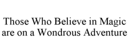 THOSE WHO BELIEVE IN MAGIC ARE ON A WONDROUS ADVENTURE trademark