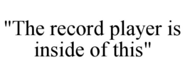 "THE RECORD PLAYER IS INSIDE OF THIS" trademark