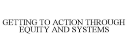 GETTING TO ACTION THROUGH EQUITY AND SYSTEMS trademark