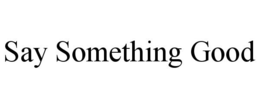 SAY SOMETHING GOOD trademark